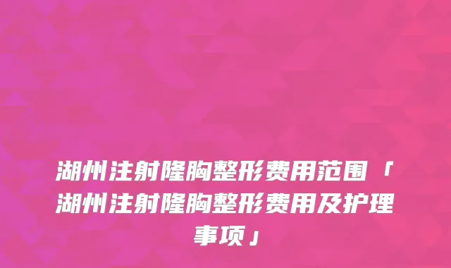 湖州注射隆胸整形费用范围「湖州注射隆胸整形费用及护理事项」
