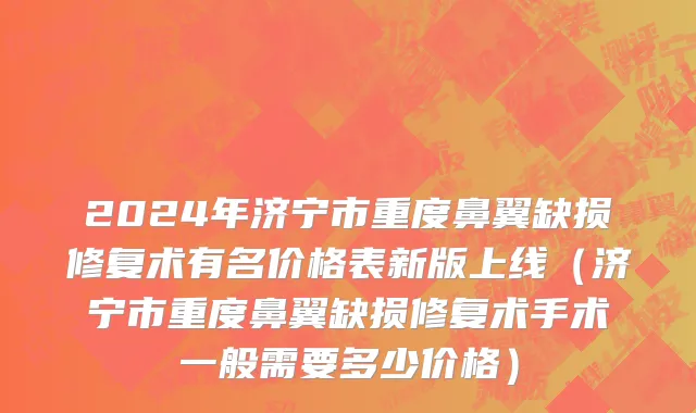 2024年济宁市重度鼻翼缺损修复术有名价格表新版上线（济宁市重度鼻翼缺损修复术手术一般需要多少价格）