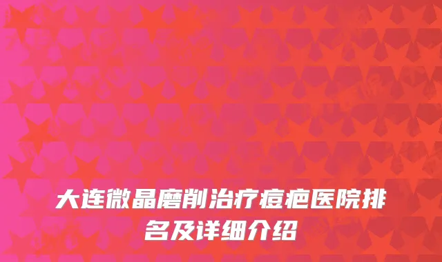 大连微晶磨削治疗痘疤医院排名及详细介绍