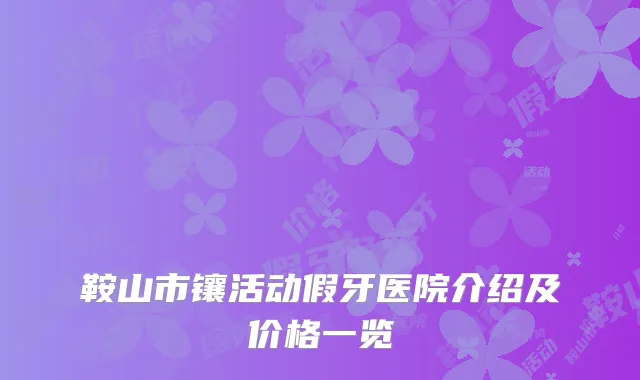 鞍山市镶活动假牙医院介绍及价格一览