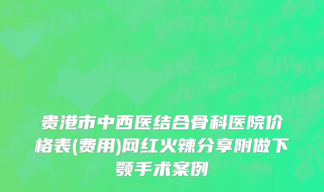 贵港市中西医结合骨科医院价格表(费用)网红火辣分享附做下颚手术案例