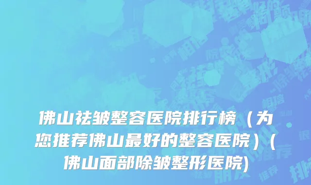 佛山祛皱整容医院排行榜（为您推荐佛山最好的整容医院）(佛山面部除皱整形医院)