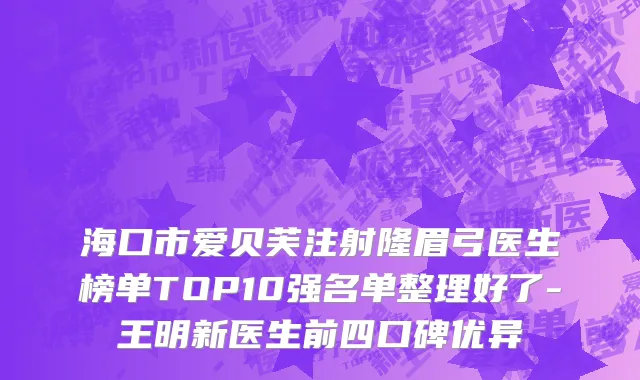 海口市爱贝芙注射隆眉弓医生榜单TOP10强名单整理好了-王明新医生前四口碑优异