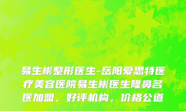 易生彬整形医生-岳阳爱思特医疗美容医院易生彬医生隆鼻名医加盟，好评机构，价格公道