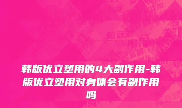 韩版优立塑用的4大副作用-韩版优立塑用对身体会有副作用吗