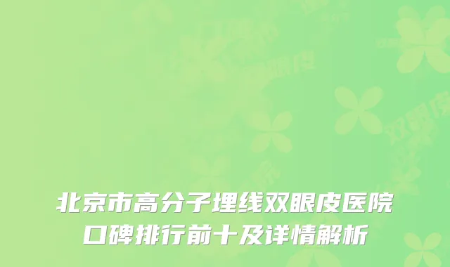 北京市高分子埋线双眼皮医院口碑排行前十及详情解析