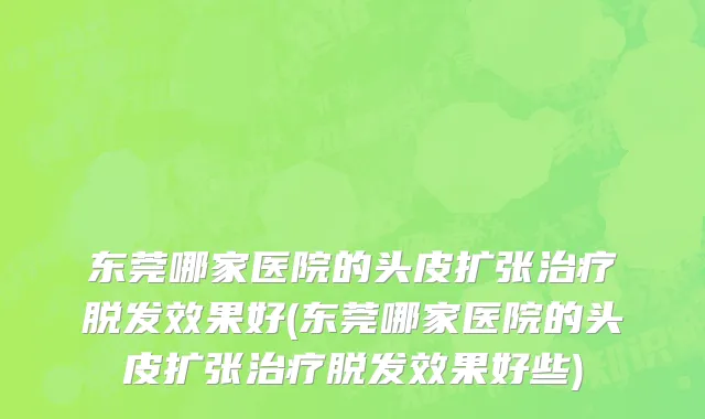 东莞哪家医院的头皮扩张治疗脱发效果好(东莞哪家医院的头皮扩张治疗脱发效果好些)