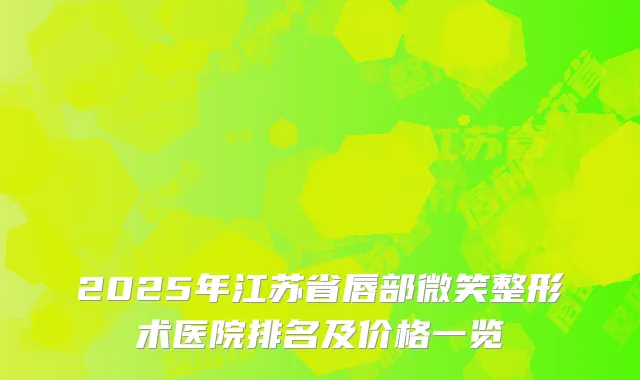2025年江苏省唇部微笑整形术医院排名及价格一览