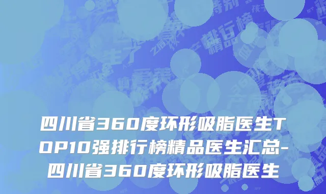 四川省360度环形吸脂医生TOP10强排行榜精品医生汇总-四川省360度环形吸脂医生