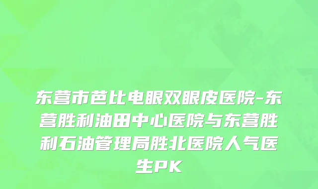东营市芭比电眼双眼皮医院-东营胜利油田中心医院与东营胜利石油管理局胜北医院人气医生PK
