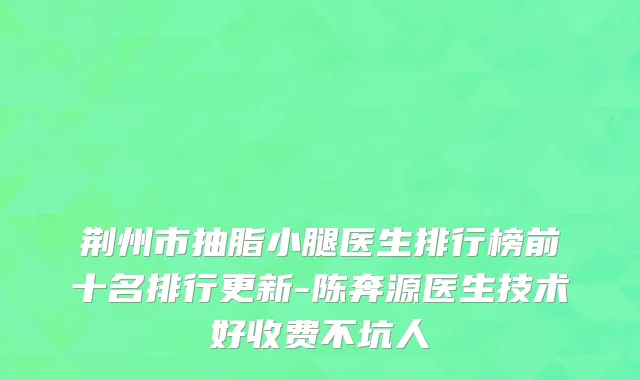 荆州市抽脂小腿医生排行榜前十名排行更新-陈奔源医生技术好收费不坑人