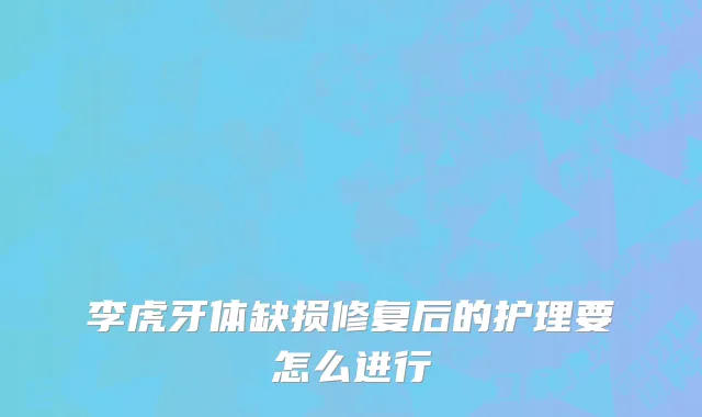 李虎牙体缺损修复后的护理要怎么进行