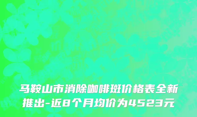 马鞍山市消除咖啡斑价格表全新推出-近8个月均价为4523元