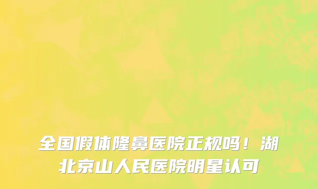 全国假体隆鼻医院正规吗!湖北京山人民医院明星认可