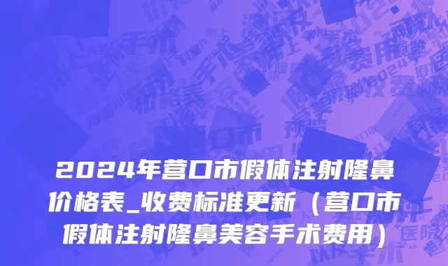 2024年营口市假体注射隆鼻价格表_收费标准更新（营口市假体注射隆鼻美容手术费用）