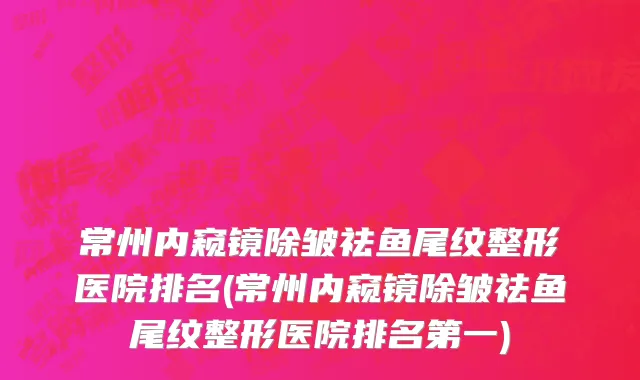 常州内窥镜除皱祛鱼尾纹整形医院排名(常州内窥镜除皱祛鱼尾纹整形医院排名第一)