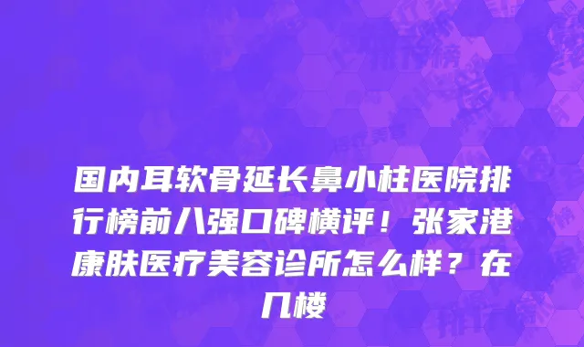 国内耳软骨延长鼻小柱医院排行榜前八强口碑横评!张家港康肤医疗美容诊所怎么样?在几楼