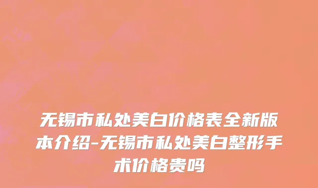 无锡市私处美白价格表全新版本介绍-无锡市私处美白整形手术价格贵吗