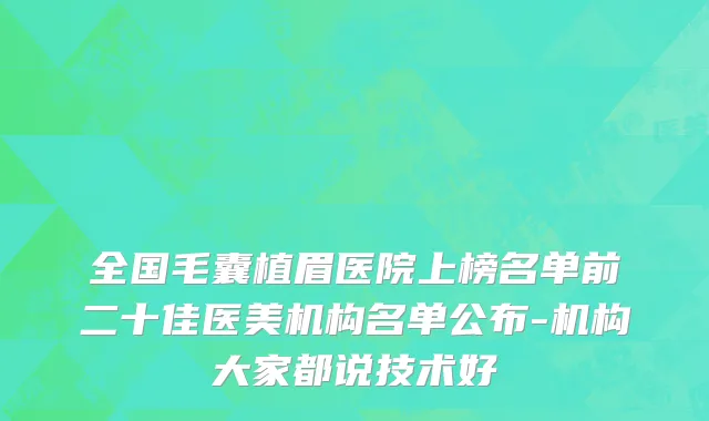 全国毛囊植眉医院上榜名单前二十佳医美机构名单公布-机构大家都说技术好