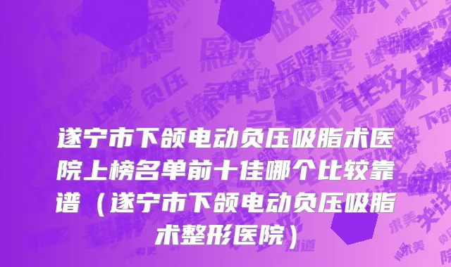 遂宁市下颌电动负压吸脂术医院上榜名单前十佳哪个比较靠谱（遂宁市下颌电动负压吸脂术整形医院）
