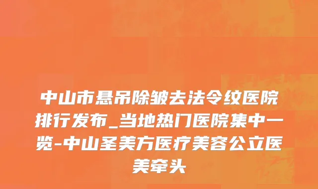 中山市悬吊除皱去法令纹医院排行发布_当地热门医院集中一览-中山圣美方医疗美容公立医美牵头