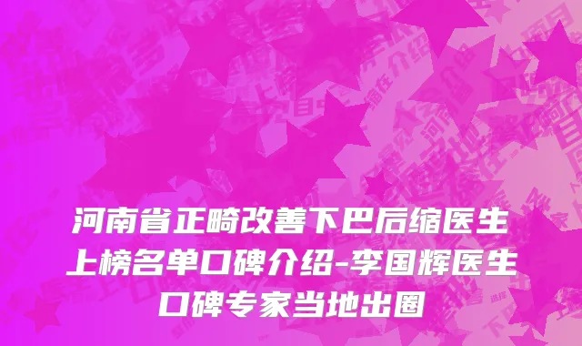 河南省正畸改善下巴后缩医生上榜名单口碑介绍-李国辉医生口碑专家当地出圈