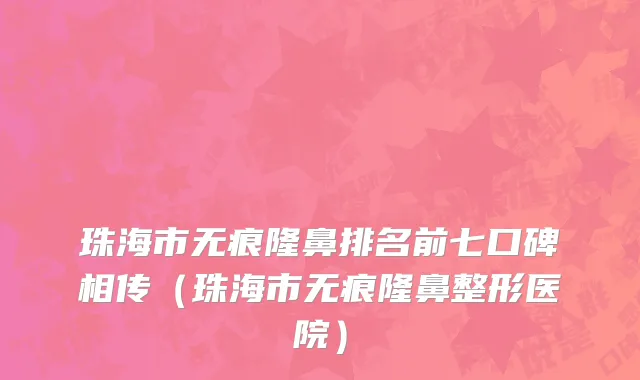 珠海市无痕隆鼻排名前七口碑相传（珠海市无痕隆鼻整形医院）