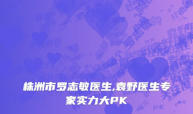 株洲市罗志敏医生,袁野医生专家实力大PK