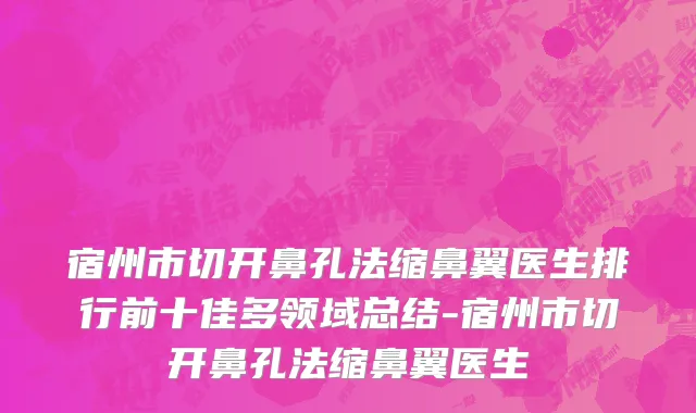 宿州市切开鼻孔法缩鼻翼医生排行前十佳多领域总结-宿州市切开鼻孔法缩鼻翼医生