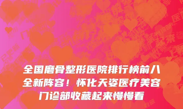 全国磨骨整形医院排行榜前八全新阵容!怀化天姿医疗美容门诊部收藏起来慢慢看