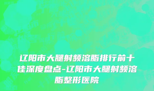 辽阳市大腿射频溶脂排行前十佳深度盘点-辽阳市大腿射频溶脂整形医院