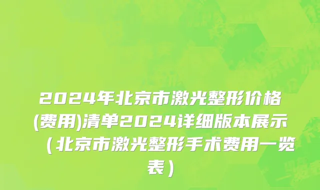 2024年北京市激光整形价格(费用)清单2024详细版本展示（北京市激光整形手术费用一览表）