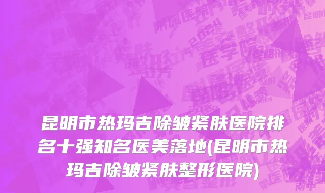 昆明市热玛吉除皱紧肤医院排名十强知名医美落地(昆明市热玛吉除皱紧肤整形医院)