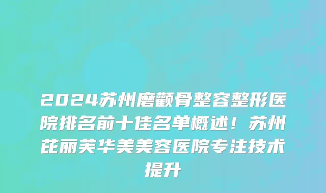 2024苏州磨颧骨整容整形医院排名前十佳名单概述!苏州芘丽芙华美美容医院专注技术提升