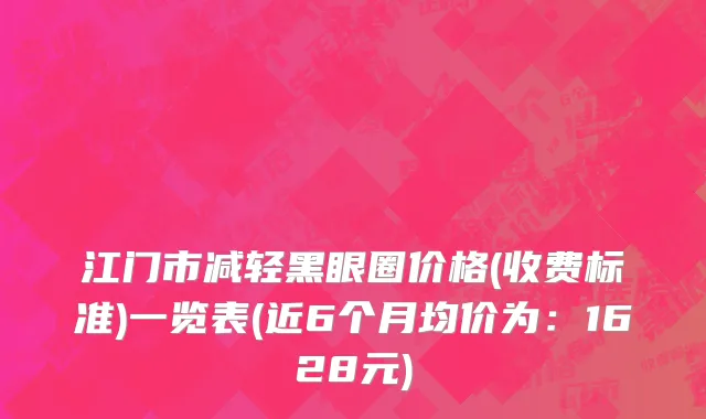 江门市减轻黑眼圈价格(收费标准)一览表(近6个月均价为：1628元)