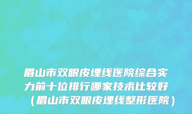 眉山市双眼皮埋线医院综合实力前十位排行哪家技术比较好（眉山市双眼皮埋线整形医院）