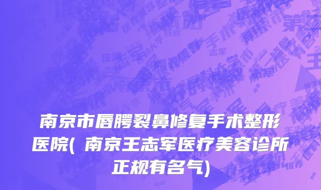 南京市唇腭裂鼻修复手术整形医院(​南京王志军医疗美容诊所正规有名气)