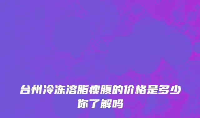 台州冷冻溶脂瘦腹的价格是多少你了解吗