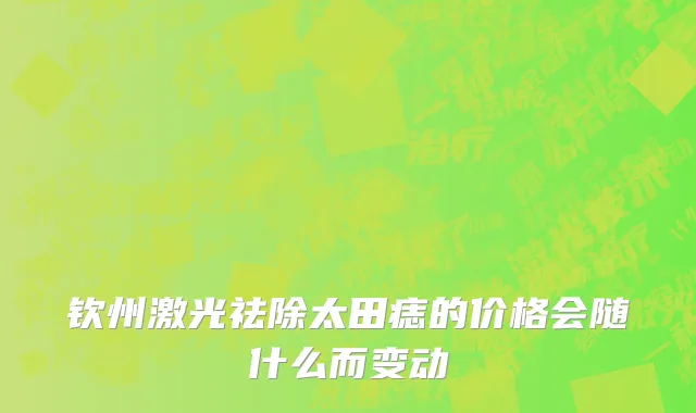 钦州激光祛除太田痣的价格会随什么而变动