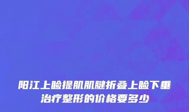 阳江上睑提肌肌腱折叠上睑下垂治疗整形的价格要多少