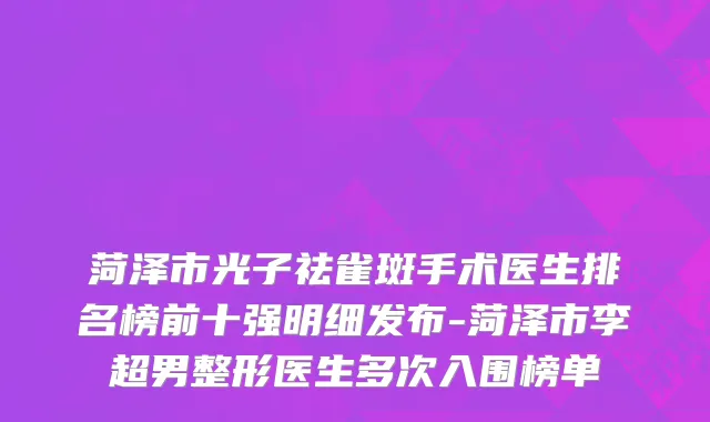 菏泽市光子祛雀斑手术医生排名榜前十强明细发布-菏泽市李超男整形医生多次入围榜单