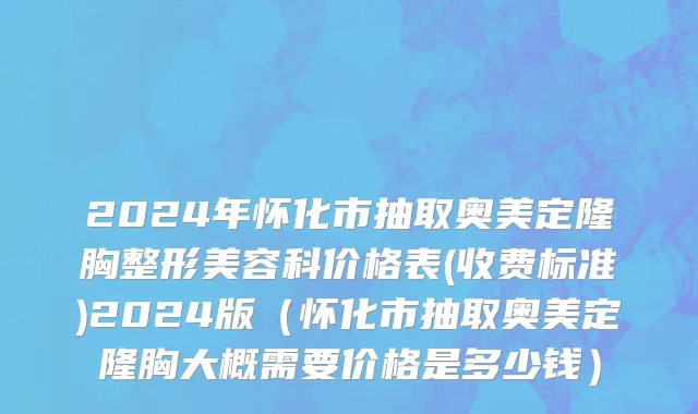 2024年怀化市抽取奥美定隆胸整形美容科价格表(收费标准)2024版（怀化市抽取奥美定隆胸大概需要价格是多少钱）
