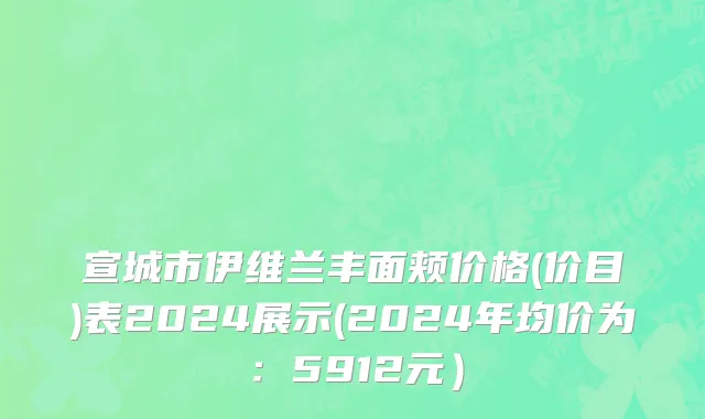 宣城市伊维兰丰面颊价格(价目)表2024展示(2024年均价为：5912元）
