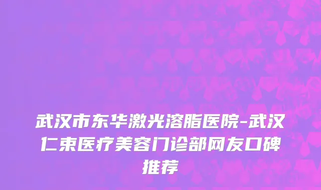 武汉市东华激光溶脂医院-武汉仁束医疗美容门诊部网友口碑推荐