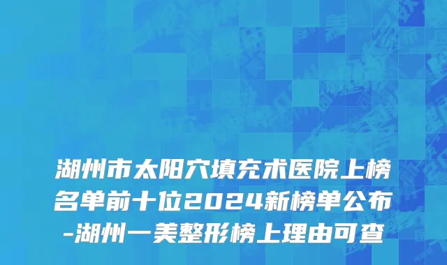 湖州市太阳穴填充术医院上榜名单前十位2024新榜单公布-湖州一美整形榜上理由可查
