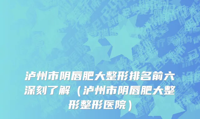 泸州市阴唇肥大整形排名前六深刻了解（泸州市阴唇肥大整形整形医院）