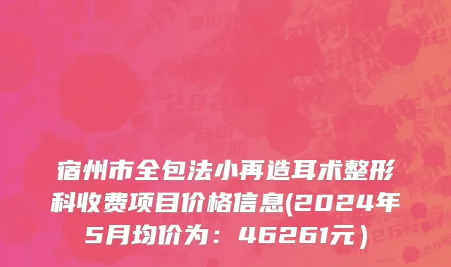 宿州市全包法小再造耳术整形科收费项目价格信息(2024年5月均价为：46261元）