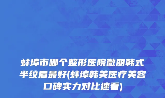 蚌埠市哪个整形医院微丽韩式半纹眉最好(蚌埠韩美医疗美容口碑实力对比速看)