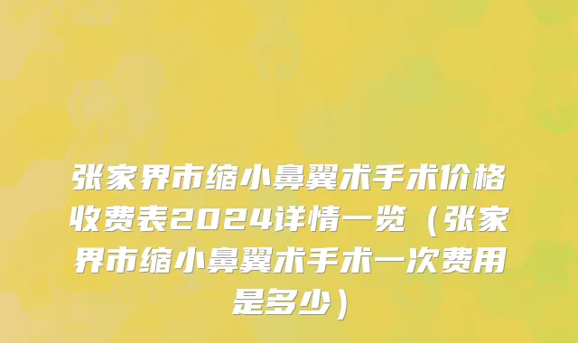 张家界市缩小鼻翼术手术价格收费表2024详情一览（张家界市缩小鼻翼术手术一次费用是多少）