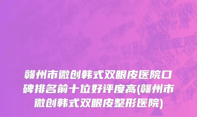 赣州市微创韩式双眼皮医院口碑排名前十位好评度高(赣州市微创韩式双眼皮整形医院)